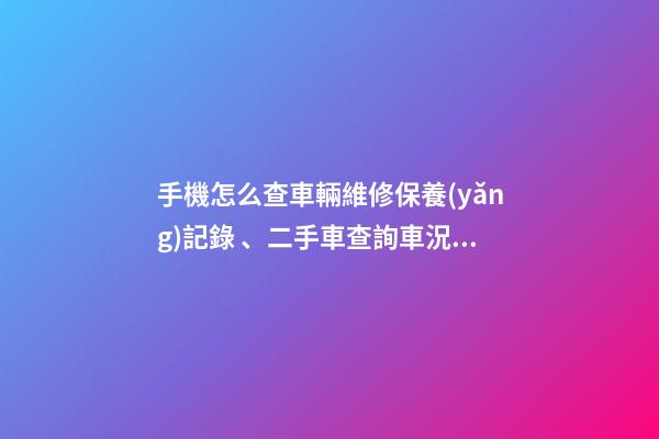 手機怎么查車輛維修保養(yǎng)記錄、二手車查詢車況？